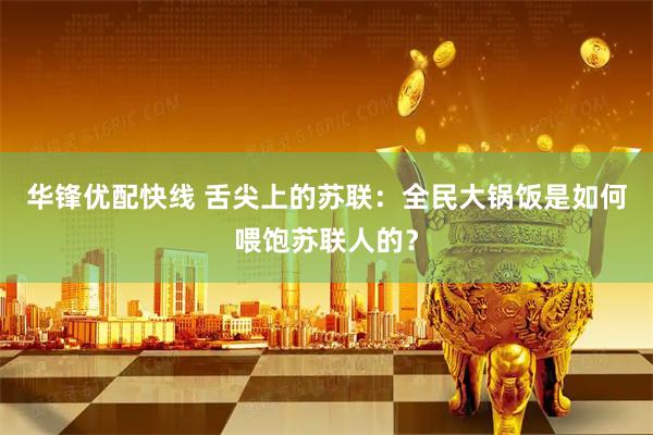 华锋优配快线 舌尖上的苏联：全民大锅饭是如何喂饱苏联人的？