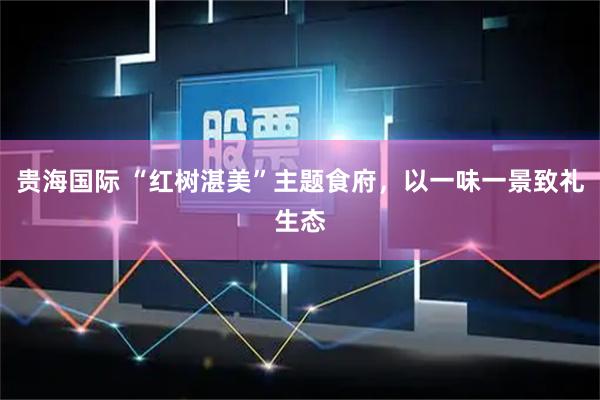 贵海国际 “红树湛美”主题食府，以一味一景致礼生态