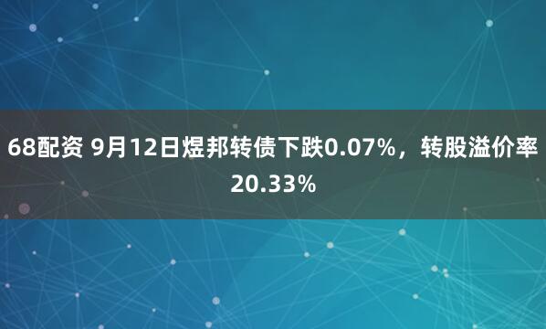 68配资 9月12日煜邦转债下跌0.07%，转股溢价率20.33%