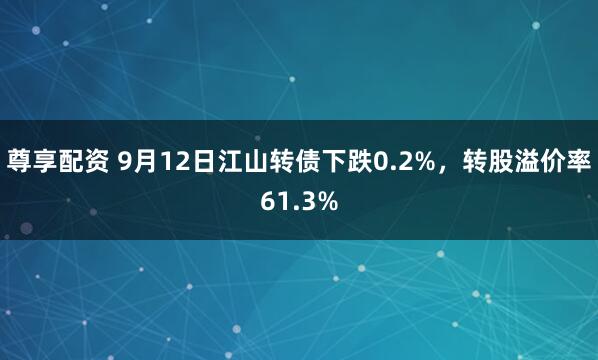 尊享配资 9月12日江山转债下跌0.2%，转股溢价率61.3%