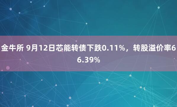 金牛所 9月12日芯能转债下跌0.11%，转股溢价率66.39%
