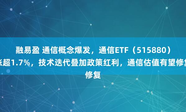 融易盈 通信概念爆发，通信ETF（515880）涨超1.7%，技术迭代叠加政策红利，通信估值有望修复