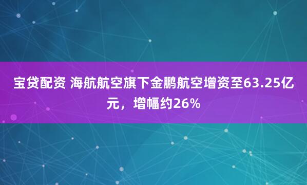 宝贷配资 海航航空旗下金鹏航空增资至63.25亿元，增幅约26%