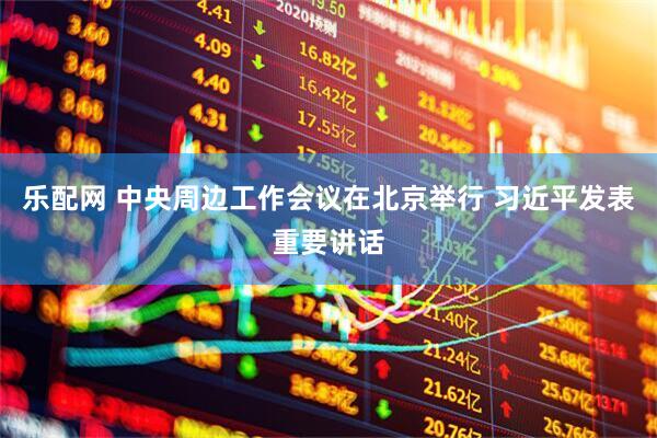 乐配网 中央周边工作会议在北京举行 习近平发表重要讲话