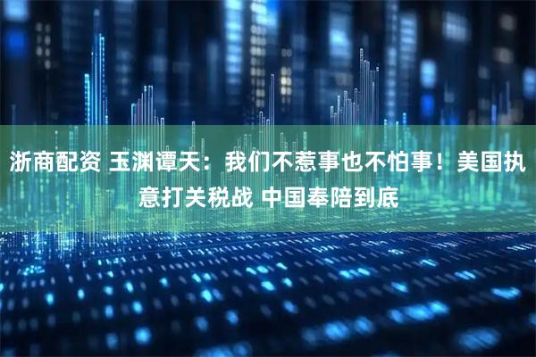 浙商配资 玉渊谭天：我们不惹事也不怕事！美国执意打关税战 中国奉陪到底