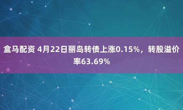 盒马配资 4月22日丽岛转债上涨0.15%，转股溢价率63.69%