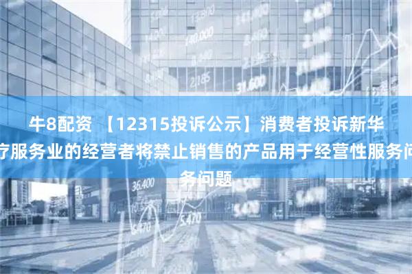 牛8配资 【12315投诉公示】消费者投诉新华医疗服务业的经营者将禁止销售的产品用于经营性服务问题