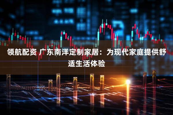 领航配资 广东南洋定制家居：为现代家庭提供舒适生活体验