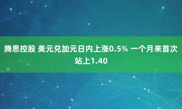 腾思控股 美元兑加元日内上涨0.5% 一个月来首次站上1.40