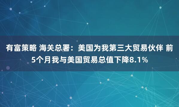 有富策略 海关总署：美国为我第三大贸易伙伴 前5个月我与美国贸易总值下降8.1%