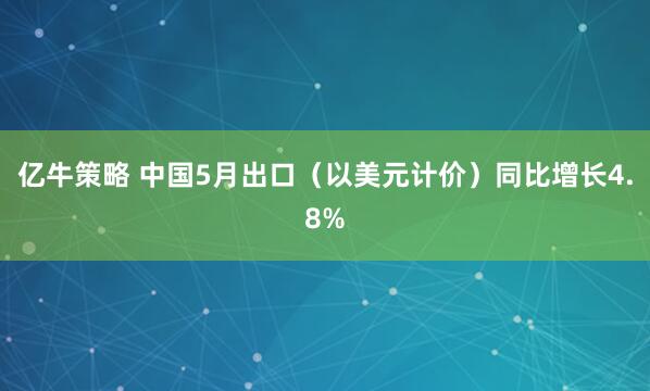 亿牛策略 中国5月出口（以美元计价）同比增长4.8%