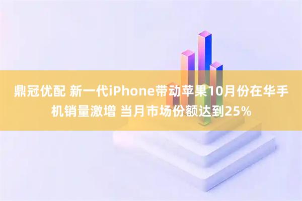 鼎冠优配 新一代iPhone带动苹果10月份在华手机销量激增 当月市场份额达到25%