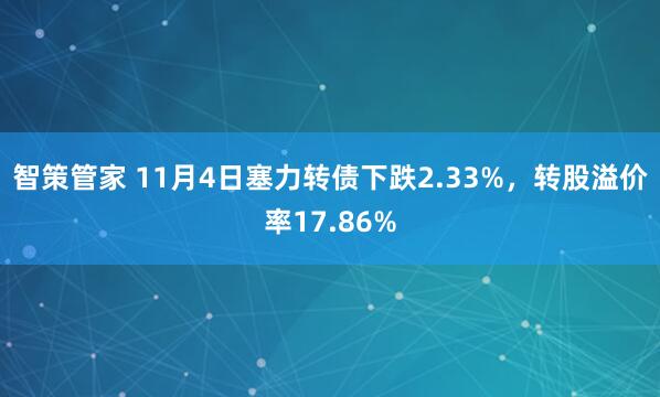 智策管家 11月4日塞力转债下跌2.33%，转股溢价率17.86%