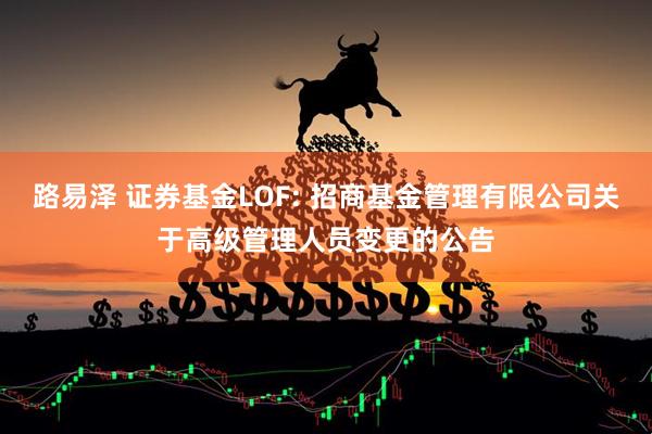 路易泽 证券基金LOF: 招商基金管理有限公司关于高级管理人员变更的公告