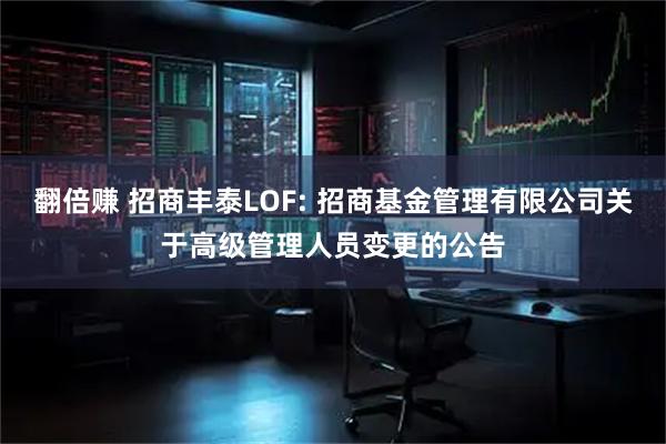 翻倍赚 招商丰泰LOF: 招商基金管理有限公司关于高级管理人员变更的公告
