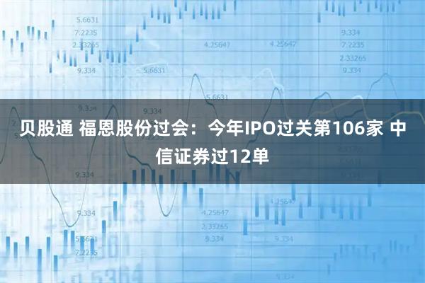 贝股通 福恩股份过会：今年IPO过关第106家 中信证券过12单