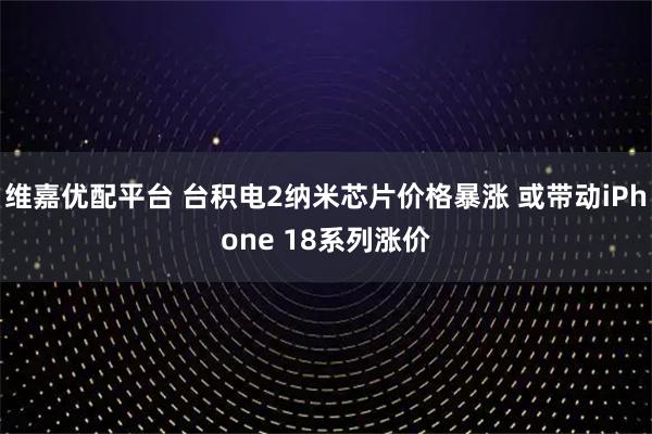 维嘉优配平台 台积电2纳米芯片价格暴涨 或带动iPhone 18系列涨价