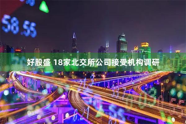 好股盛 18家北交所公司接受机构调研