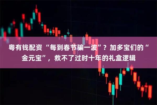 粤有钱配资 “每到春节骗一波”？加多宝们的“金元宝”，救不了过时十年的礼盒逻辑