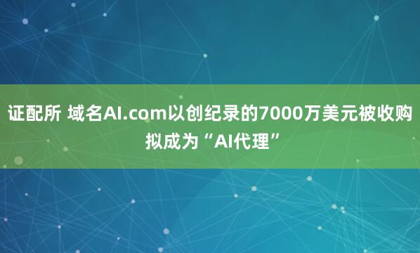 证配所 域名AI.com以创纪录的7000万美元被收购 拟成为“AI代理”
