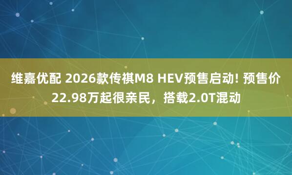 维嘉优配 2026款传祺M8 HEV预售启动! 预售价22.98万起很亲民，搭载2.0T混动