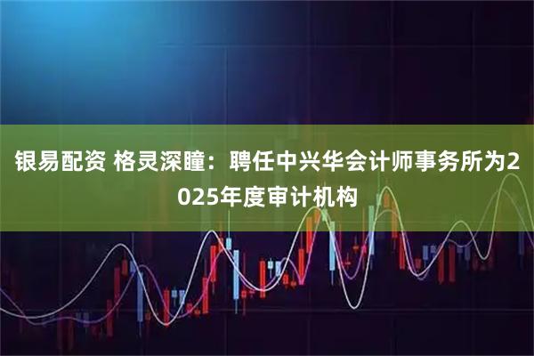 银易配资 格灵深瞳：聘任中兴华会计师事务所为2025年度审计机构