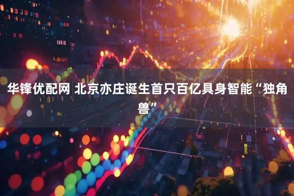 华锋优配网 北京亦庄诞生首只百亿具身智能“独角兽”
