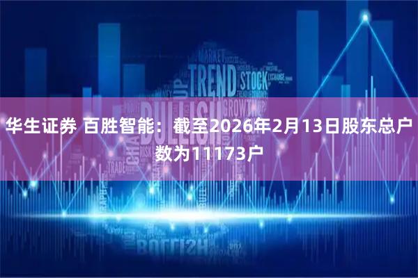 华生证券 百胜智能：截至2026年2月13日股东总户数为11173户