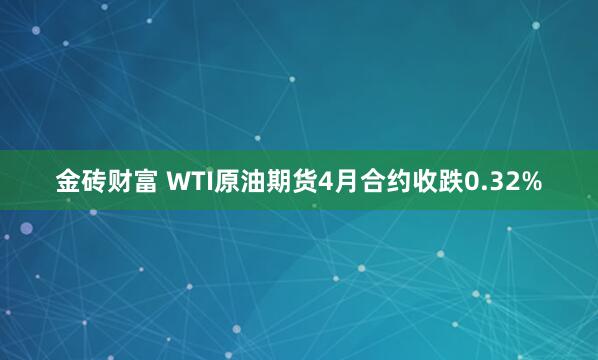 金砖财富 WTI原油期货4月合约收跌0.32%