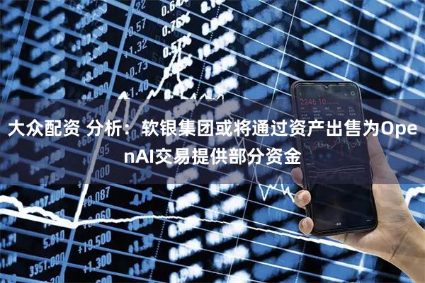 大众配资 分析：软银集团或将通过资产出售为OpenAI交易提供部分资金