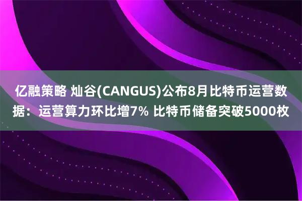 亿融策略 灿谷(CANGUS)公布8月比特币运营数据：运营算力环比增7% 比特币储备突破5000枚