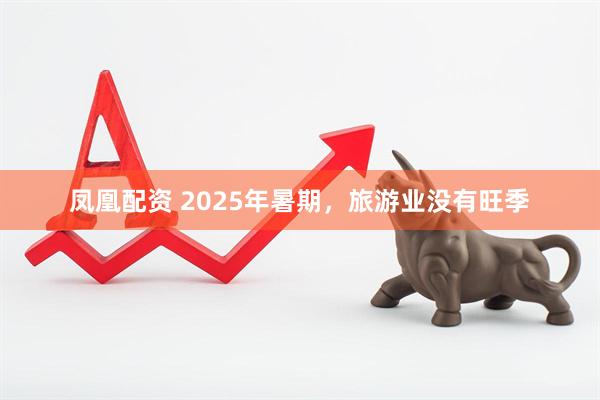 凤凰配资 2025年暑期，旅游业没有旺季
