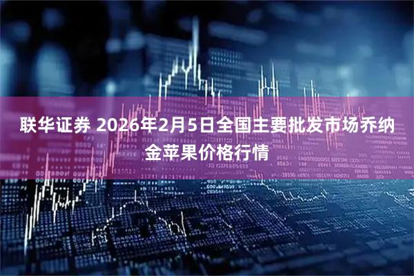 联华证券 2026年2月5日全国主要批发市场乔纳金苹果价格行情